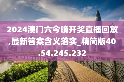 2024澳门六今晚开奖直播回放,最新答案含义落实_精简版40.54.245.232