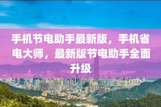 手機(jī)節(jié)電助手最新版，手機(jī)省電大師，最新版節(jié)電助手全面升級