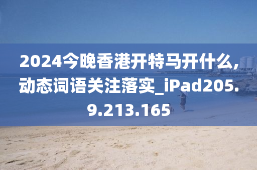 2024今晚香港开特马开什么,动态词语关注落实_iPad205.9.213.165