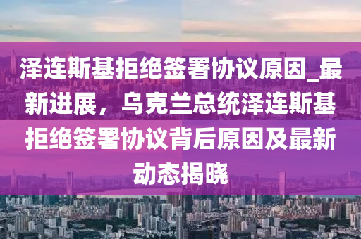 澤連斯基拒絕簽署協(xié)議原因_最新進展，烏克蘭總統(tǒng)澤連斯基拒絕簽署協(xié)議背后原因及最新動態(tài)揭曉