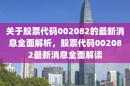 關(guān)于股票代碼002082的最新消息全面解析，股票代碼002082最新消息全面解讀