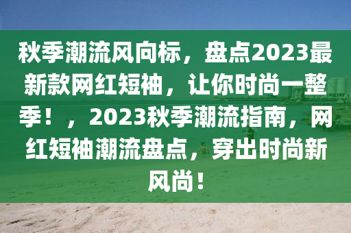 秋季潮流風向標，盤點2023最新款網(wǎng)紅短袖，讓你時尚一整季！，2023秋季潮流指南，網(wǎng)紅短袖潮流盤點，穿出時尚新風尚！