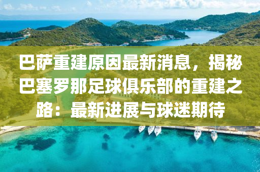 巴薩重建原因最新消息，揭秘巴塞羅那足球俱樂部的重建之路：最新進展與球迷期待