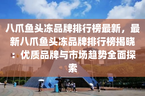 八爪魚頭凍品牌排行榜最新，最新八爪魚頭凍品牌排行榜揭曉：優(yōu)質(zhì)品牌與市場趨勢全面探索