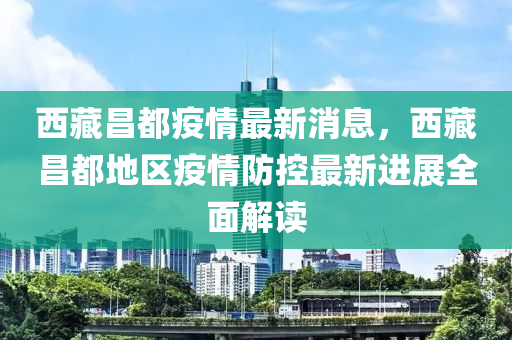 西藏昌都疫情最新消息，西藏昌都地區(qū)疫情防控最新進(jìn)展全面解讀