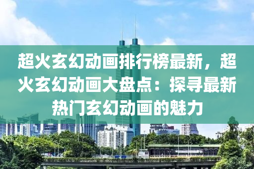 超火玄幻動畫排行榜最新，超火玄幻動畫大盤點(diǎn)：探尋最新熱門玄幻動畫的魅力