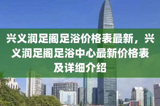 興義潤足閣足浴價格表最新，興義潤足閣足浴中心最新價格表及詳細(xì)介紹