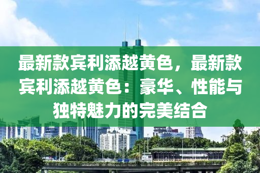 最新款賓利添越黃色，最新款賓利添越黃色：豪華、性能與獨(dú)特魅力的完美結(jié)合