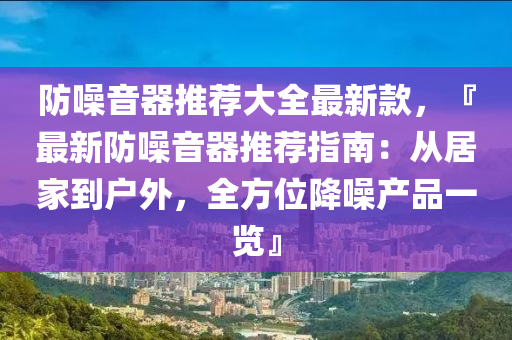 防噪音器推薦大全最新款，『最新防噪音器推薦指南：從居家到戶外，全方位降噪產品一覽』