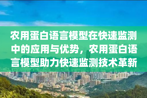 農用蛋白語言模型在快速監(jiān)測中的應用與優(yōu)勢，農用蛋白語言模型助力快速監(jiān)測技術革新