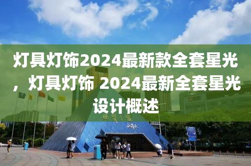 燈具燈飾2024最新款全套星光，燈具燈飾 2024最新全套星光設計概述