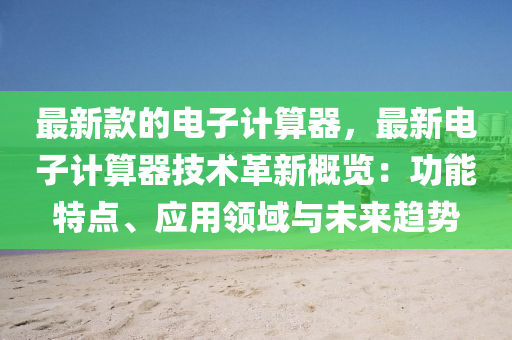 最新款的電子計算器，最新電子計算器技術革新概覽：功能特點、應用領域與未來趨勢