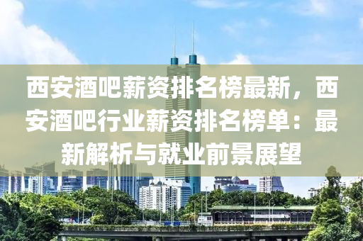 西安酒吧薪資排名榜最新，西安酒吧行業(yè)薪資排名榜單：最新解析與就業(yè)前景展望