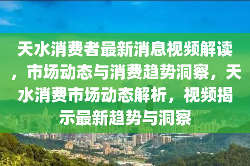 天水消費者最新消息視頻解讀，市場動態(tài)與消費趨勢洞察，天水消費市場動態(tài)解析，視頻揭示最新趨勢與洞察