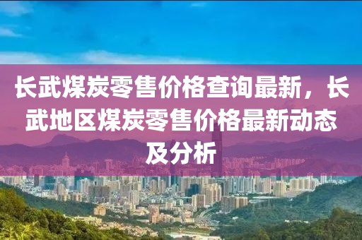 長武煤炭零售價格查詢最新，長武地區(qū)煤炭零售價格最新動態(tài)及分析