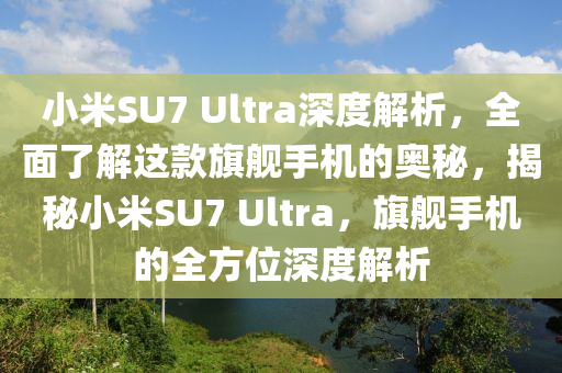 小米SU7 Ultra深度解析，全面了解這款旗艦手機的奧秘，揭秘小米SU7 Ultra，旗艦手機的全方位深度解析