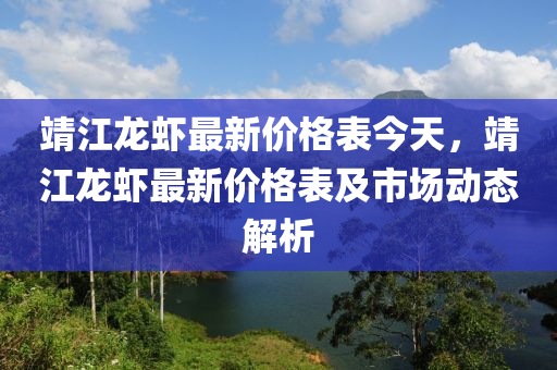 靖江龍蝦最新價(jià)格表今天，靖江龍蝦最新價(jià)格表及市場(chǎng)動(dòng)態(tài)解析