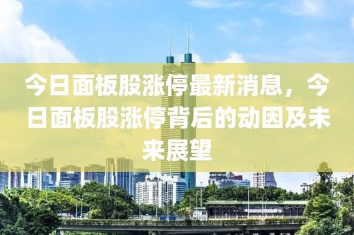 今日面板股漲停最新消息，今日面板股漲停背后的動因及未來展望