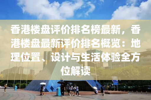 香港樓盤評價排名榜最新，香港樓盤最新評價排名概覽：地理位置、設計與生活體驗全方位解讀