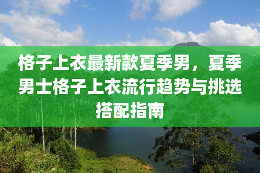 格子上衣最新款夏季男，夏季男士格子上衣流行趨勢與挑選搭配指南