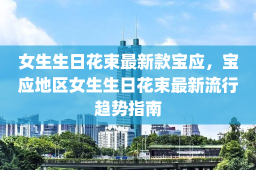 女生生日花束最新款寶應(yīng)，寶應(yīng)地區(qū)女生生日花束最新流行趨勢(shì)指南