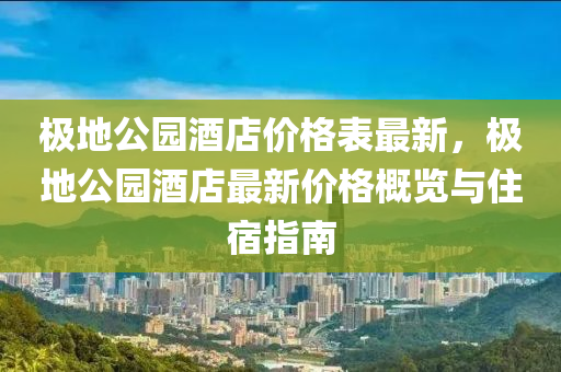 極地公園酒店價(jià)格表最新，極地公園酒店最新價(jià)格概覽與住宿指南