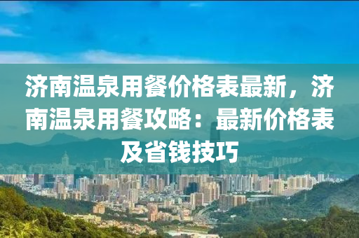 濟南溫泉用餐價格表最新，濟南溫泉用餐攻略：最新價格表及省錢技巧