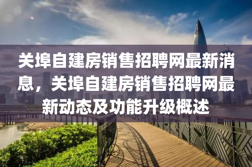 關埠自建房銷售招聘網最新消息，關埠自建房銷售招聘網最新動態(tài)及功能升級概述