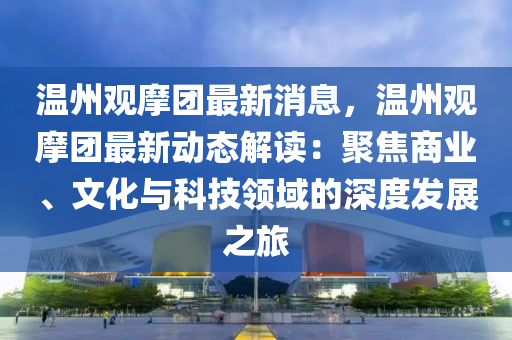 溫州觀摩團最新消息，溫州觀摩團最新動態(tài)解讀：聚焦商業(yè)、文化與科技領域的深度發(fā)展之旅