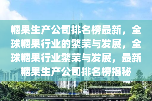 糖果生產公司排名榜最新，全球糖果行業(yè)的繁榮與發(fā)展，全球糖果行業(yè)繁榮與發(fā)展，最新糖果生產公司排名榜揭秘