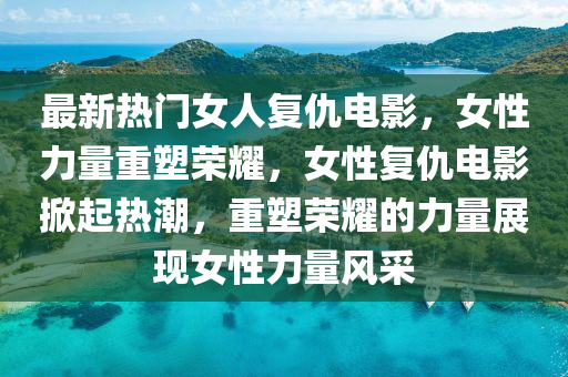 最新熱門女人復(fù)仇電影，女性力量重塑榮耀，女性復(fù)仇電影掀起熱潮，重塑榮耀的力量展現(xiàn)女性力量風(fēng)采