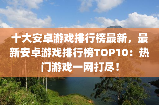 十大安卓游戲排行榜最新，最新安卓游戲排行榜TOP10：熱門游戲一網(wǎng)打盡！