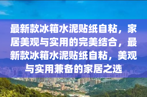 最新款冰箱水泥貼紙自粘，家居美觀與實用的完美結(jié)合，最新款冰箱水泥貼紙自粘，美觀與實用兼?zhèn)涞募揖又x