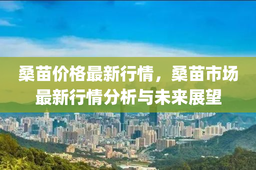 桑苗價格最新行情，桑苗市場最新行情分析與未來展望