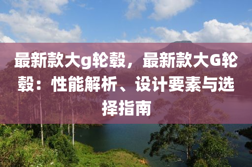 最新款大g輪轂，最新款大G輪轂：性能解析、設計要素與選擇指南