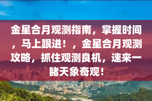 金星合月觀測指南，掌握時間，馬上跟進！，金星合月觀測攻略，抓住觀測良機，速來一睹天象奇觀！