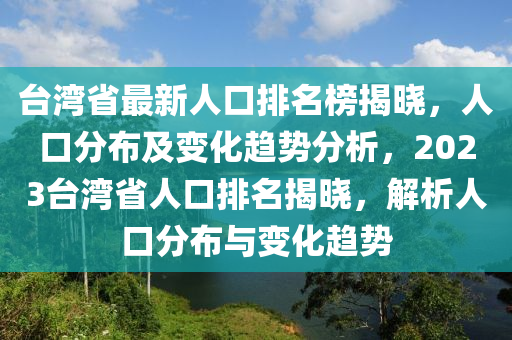 臺灣省最新人口排名榜揭曉，人口分布及變化趨勢分析，2023臺灣省人口排名揭曉，解析人口分布與變化趨勢