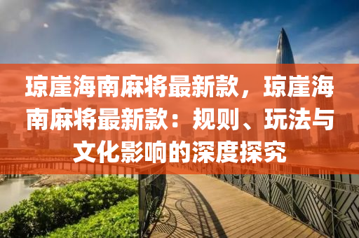 瓊崖海南麻將最新款，瓊崖海南麻將最新款：規(guī)則、玩法與文化影響的深度探究