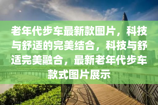 老年代步車最新款圖片，科技與舒適的完美結(jié)合，科技與舒適完美融合，最新老年代步車款式圖片展示