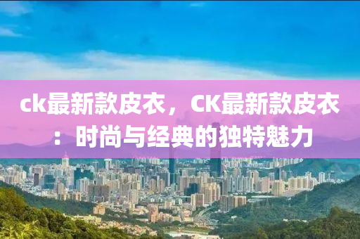 ck最新款皮衣，CK最新款皮衣：時尚與經(jīng)典的獨(dú)特魅力