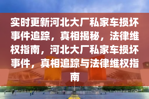 實(shí)時(shí)更新河北大廠私家車損壞事件追蹤，真相揭秘，法律維權(quán)指南，河北大廠私家車損壞事件，真相追蹤與法律維權(quán)指南