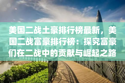 美國(guó)二戰(zhàn)土豪排行榜最新，美國(guó)二戰(zhàn)富豪排行榜：探究富豪們?cè)诙?zhàn)中的貢獻(xiàn)與崛起之路