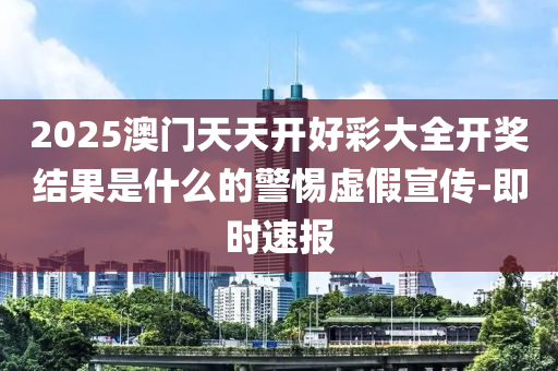 2025澳門天天開(kāi)好彩大全開(kāi)獎(jiǎng)結(jié)果是什么的警惕虛假宣傳-即時(shí)速報(bào)