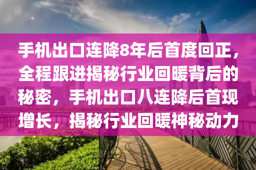 手機(jī)出口連降8年后首度回正，全程跟進(jìn)揭秘行業(yè)回暖背后的秘密，手機(jī)出口八連降后首現(xiàn)增長(zhǎng)，揭秘行業(yè)回暖神秘動(dòng)力