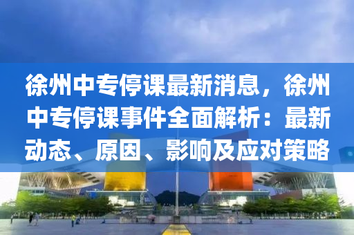 徐州中專停課最新消息，徐州中專停課事件全面解析：最新動態(tài)、原因、影響及應(yīng)對策略