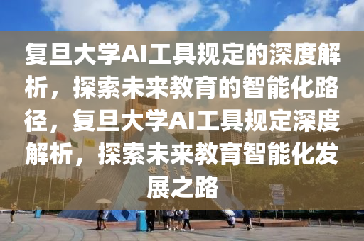 復(fù)旦大學(xué)AI工具規(guī)定的深度解析，探索未來教育的智能化路徑，復(fù)旦大學(xué)AI工具規(guī)定深度解析，探索未來教育智能化發(fā)展之路