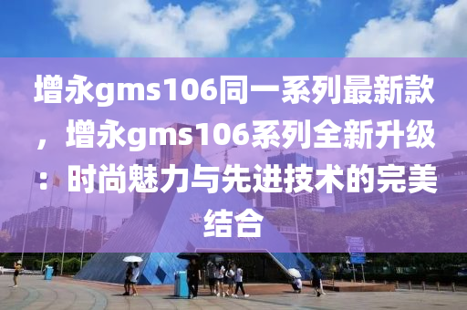 增永gms106同一系列最新款，增永gms106系列全新升級(jí)：時(shí)尚魅力與先進(jìn)技術(shù)的完美結(jié)合