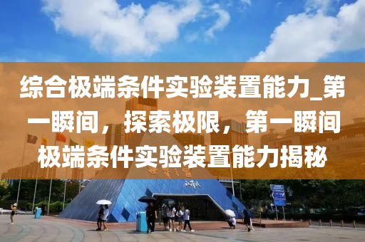 綜合極端條件實(shí)驗(yàn)裝置能力_第一瞬間，探索極限，第一瞬間極端條件實(shí)驗(yàn)裝置能力揭秘