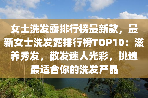 女士洗發(fā)露排行榜最新款，最新女士洗發(fā)露排行榜TOP10：滋養(yǎng)秀發(fā)，散發(fā)迷人光彩，挑選最適合你的洗發(fā)產(chǎn)品