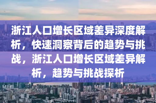 浙江人口增長(zhǎng)區(qū)域差異深度解析，快速洞察背后的趨勢(shì)與挑戰(zhàn)，浙江人口增長(zhǎng)區(qū)域差異解析，趨勢(shì)與挑戰(zhàn)探析